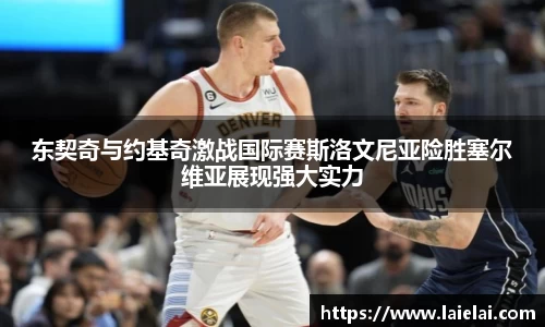 东契奇与约基奇激战国际赛斯洛文尼亚险胜塞尔维亚展现强大实力