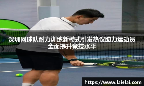 深圳网球队耐力训练新模式引发热议助力运动员全面提升竞技水平